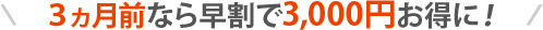 ３ヵ月前なら早割で3,000円お得に！